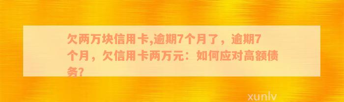 欠两万块信用卡,逾期7个月了，逾期7个月，欠信用卡两万元：如何应对高额债务？