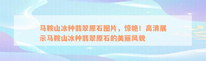 马鞍山冰种翡翠原石图片，惊艳！高清展示马鞍山冰种翡翠原石的美丽风貌