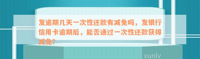 发逾期几天一次性还款有减免吗，发银行信用卡逾期后，能否通过一次性还款获得减免？