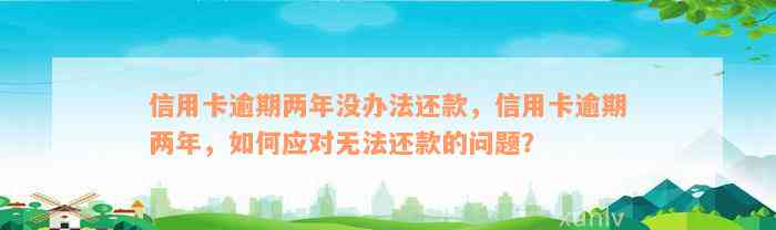 信用卡逾期两年没办法还款，信用卡逾期两年，如何应对无法还款的问题？