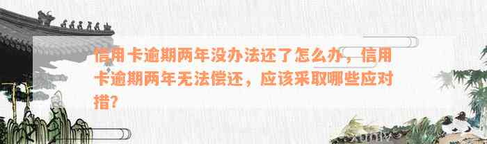 信用卡逾期两年没办法还了怎么办，信用卡逾期两年无法偿还，应该采取哪些应对措？