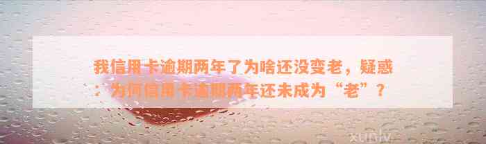 我信用卡逾期两年了为啥还没变老，疑惑：为何信用卡逾期两年还未成为“老”？