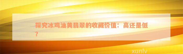 探究冰鸡油黄翡翠的收藏价值：高还是低？