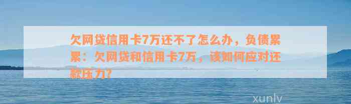 欠网贷信用卡7万还不了怎么办，负债累累：欠网贷和信用卡7万，该如何应对还款压力？