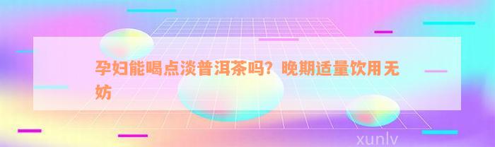 孕妇能喝点淡普洱茶吗？晚期适量饮用无妨