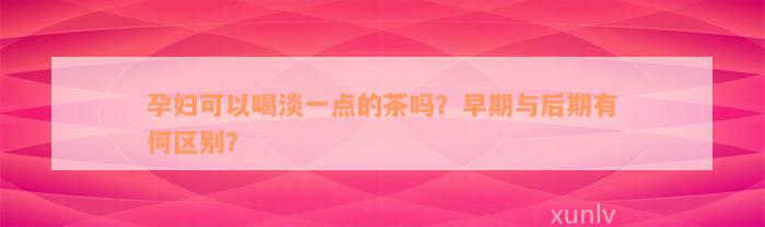 孕妇可以喝淡一点的茶吗？早期与后期有何区别？