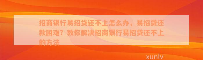 招商银行易招贷还不上怎么办，易招贷还款困难？教你解决招商银行易招贷还不上的方法