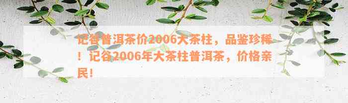 记谷普洱茶价2006大茶柱，品鉴珍稀！记谷2006年大茶柱普洱茶，价格亲民！