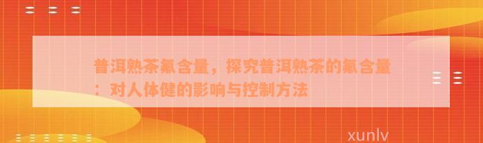 普洱熟茶氟含量，探究普洱熟茶的氟含量：对人体健的影响与控制方法