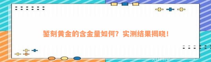 錾刻黄金的含金量如何？实测结果揭晓！