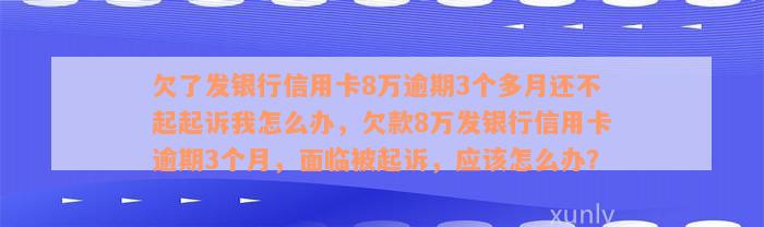 欠了发银行信用卡8万逾期3个多月还不起起诉我怎么办，欠款8万发银行信用卡逾期3个月，面临被起诉，应该怎么办？