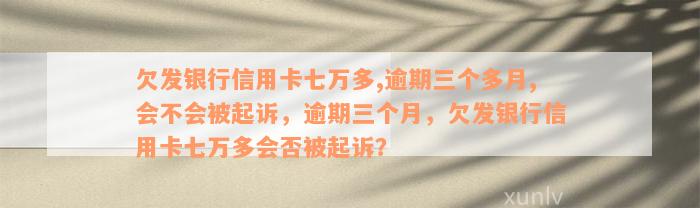 欠发银行信用卡七万多,逾期三个多月,会不会被起诉，逾期三个月，欠发银行信用卡七万多会否被起诉？