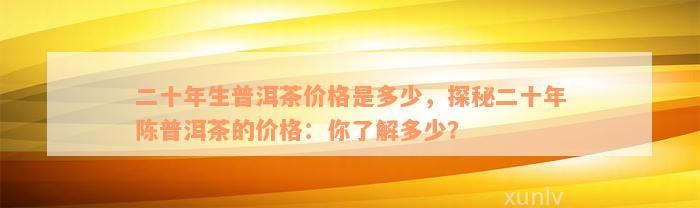 二十年生普洱茶价格是多少，探秘二十年陈普洱茶的价格：你了解多少？