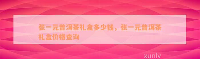 张一元普洱茶礼盒多少钱，张一元普洱茶礼盒价格查询