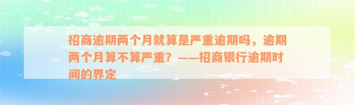 招商逾期两个月就算是严重逾期吗，逾期两个月算不算严重？——招商银行逾期时间的界定