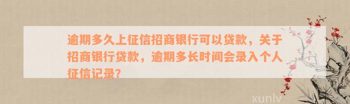 逾期多久上征信招商银行可以贷款，关于招商银行贷款，逾期多长时间会录入个人征信记录？