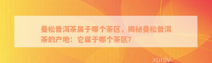 曼松普洱茶属于哪个茶区，揭秘曼松普洱茶的产地：它属于哪个茶区？