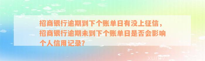 招商银行逾期到下个账单日有没上征信，招商银行逾期未到下个账单日是否会影响个人信用记录？