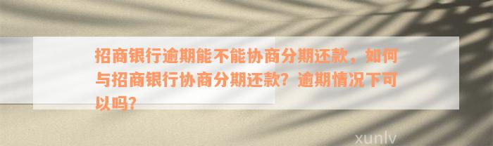 招商银行逾期能不能协商分期还款，如何与招商银行协商分期还款？逾期情况下可以吗？