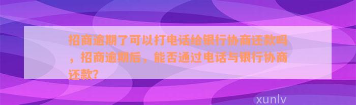 招商逾期了可以打电话给银行协商还款吗，招商逾期后，能否通过电话与银行协商还款？