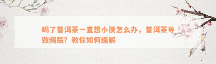 喝了普洱茶一直想小便怎么办，普洱茶导致频尿？教你如何缓解