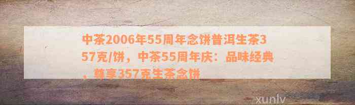 中茶2006年55周年念饼普洱生茶357克/饼，中茶55周年庆：品味经典，尊享357克生茶念饼