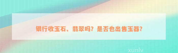 银行收玉石、翡翠吗？是否也出售玉器？