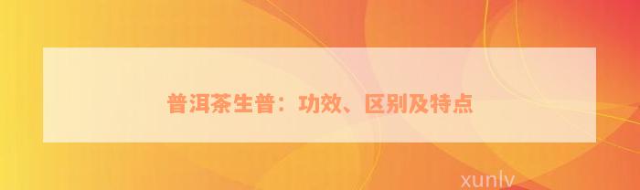 普洱茶生普：功效、区别及特点