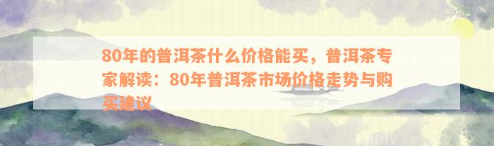 80年的普洱茶什么价格能买，普洱茶专家解读：80年普洱茶市场价格走势与购买建议