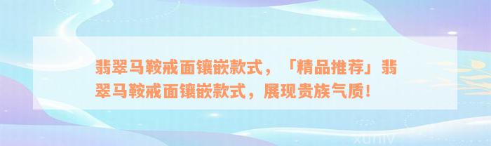 翡翠马鞍戒面镶嵌款式，「精品推荐」翡翠马鞍戒面镶嵌款式，展现贵族气质！