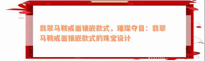 翡翠马鞍戒面镶嵌款式，璀璨夺目：翡翠马鞍戒面镶嵌款式的珠宝设计