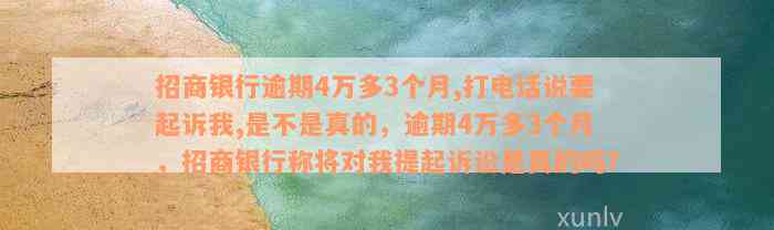 招商银行逾期4万多3个月,打电话说要起诉我,是不是真的，逾期4万多3个月，招商银行称将对我提起诉讼是真的吗？