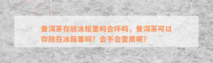 普洱茶存放冰柜里吗会坏吗，普洱茶可以存放在冰箱里吗？会不会变质呢？