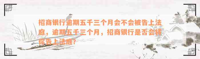 招商银行逾期五千三个月会不会被告上法庭，逾期五千三个月，招商银行是否会将你告上法庭？