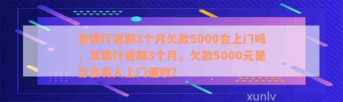 发银行逾期3个月欠款5000会上门吗，发银行逾期3个月，欠款5000元是否会有人上门催收？