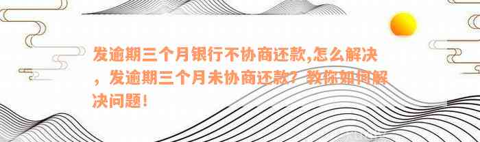 发逾期三个月银行不协商还款,怎么解决，发逾期三个月未协商还款？教你如何解决问题！