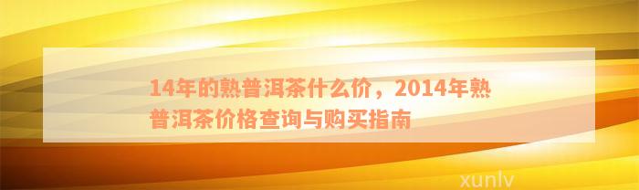 14年的熟普洱茶什么价，2014年熟普洱茶价格查询与购买指南