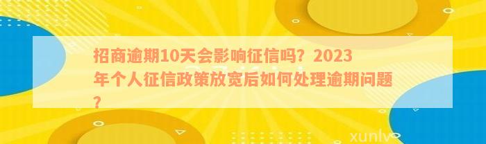 招商逾期10天会影响征信吗？2023年个人征信政策放宽后如何处理逾期问题？