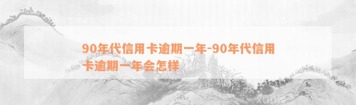 90年代信用卡逾期一年-90年代信用卡逾期一年会怎样