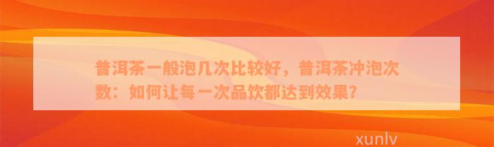 普洱茶一般泡几次比较好，普洱茶冲泡次数：如何让每一次品饮都达到效果？