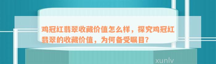 鸡冠红翡翠收藏价值怎么样，探究鸡冠红翡翠的收藏价值，为何备受瞩目？