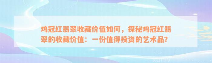 鸡冠红翡翠收藏价值如何，探秘鸡冠红翡翠的收藏价值：一份值得投资的艺术品？