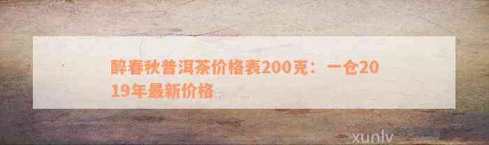 醉春秋普洱茶价格表200克：一仓2019年最新价格