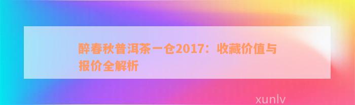 醉春秋普洱茶一仓2017：收藏价值与报价全解析