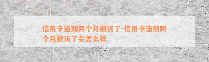 信用卡逾期两个月被诉了-信用卡逾期两个月被诉了会怎么样