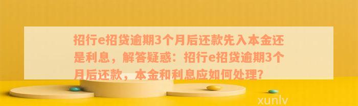 招行e招贷逾期3个月后还款先入本金还是利息，解答疑惑：招行e招贷逾期3个月后还款，本金和利息应如何处理？