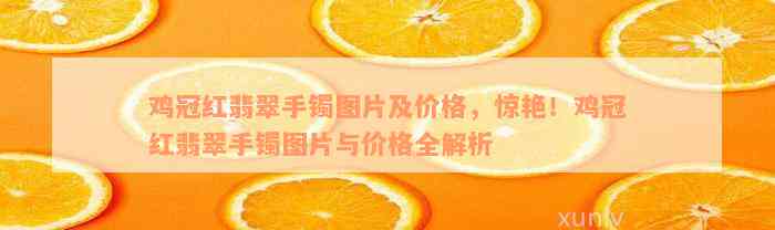 鸡冠红翡翠手镯图片及价格，惊艳！鸡冠红翡翠手镯图片与价格全解析