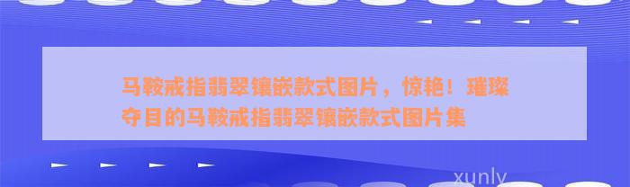 马鞍戒指翡翠镶嵌款式图片，惊艳！璀璨夺目的马鞍戒指翡翠镶嵌款式图片集