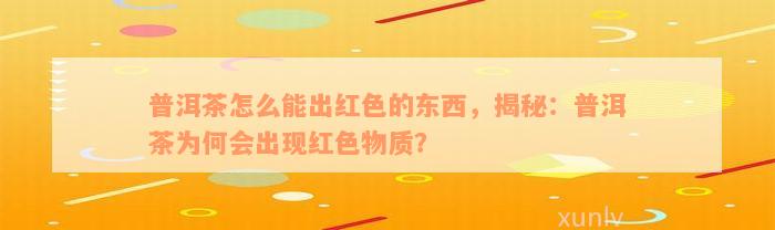 普洱茶怎么能出红色的东西，揭秘：普洱茶为何会出现红色物质？