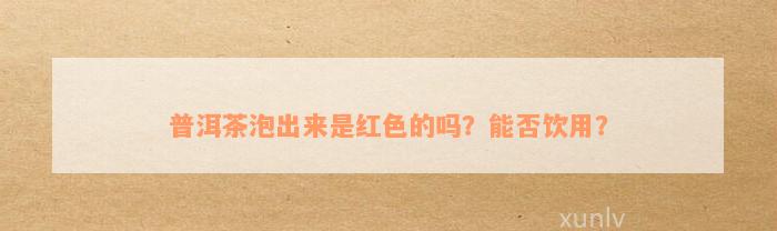 普洱茶泡出来是红色的吗？能否饮用？